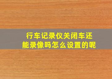 行车记录仪关闭车还能录像吗怎么设置的呢