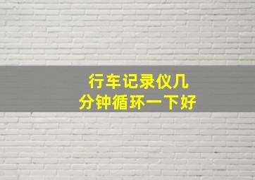 行车记录仪几分钟循环一下好