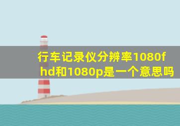 行车记录仪分辨率1080fhd和1080p是一个意思吗