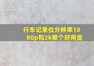 行车记录仪分辨率1080p和2k哪个好用些