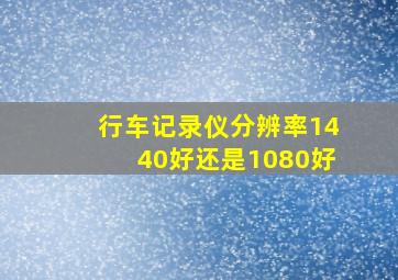 行车记录仪分辨率1440好还是1080好