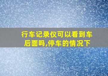 行车记录仪可以看到车后面吗,停车的情况下