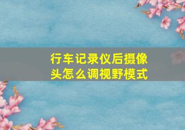 行车记录仪后摄像头怎么调视野模式