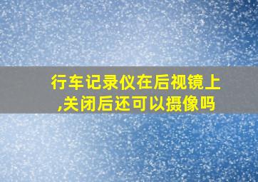 行车记录仪在后视镜上,关闭后还可以摄像吗