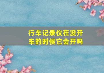 行车记录仪在没开车的时候它会开吗