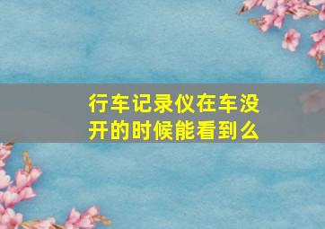 行车记录仪在车没开的时候能看到么