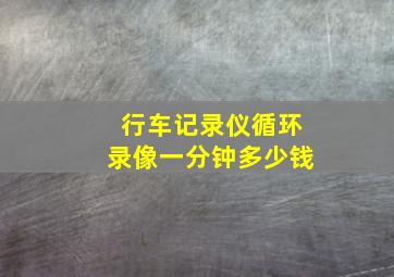 行车记录仪循环录像一分钟多少钱