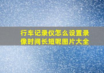 行车记录仪怎么设置录像时间长短呢图片大全