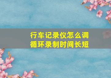 行车记录仪怎么调循环录制时间长短