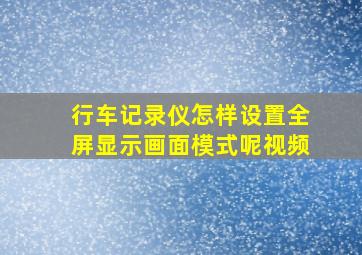 行车记录仪怎样设置全屏显示画面模式呢视频