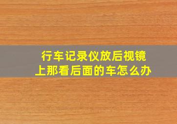 行车记录仪放后视镜上那看后面的车怎么办