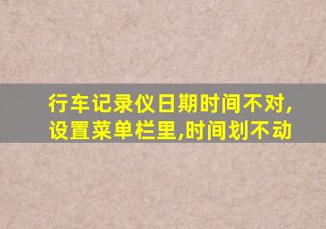 行车记录仪日期时间不对,设置菜单栏里,时间划不动