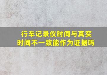 行车记录仪时间与真实时间不一致能作为证据吗