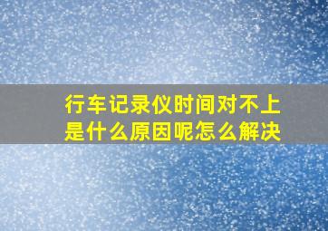 行车记录仪时间对不上是什么原因呢怎么解决