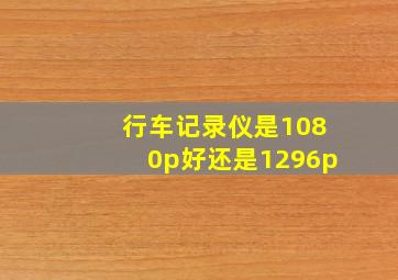 行车记录仪是1080p好还是1296p