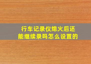 行车记录仪熄火后还能继续录吗怎么设置的