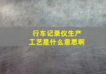 行车记录仪生产工艺是什么意思啊