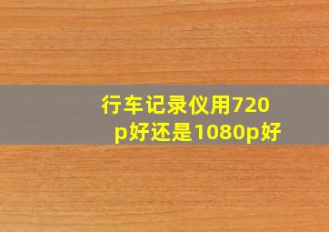 行车记录仪用720p好还是1080p好