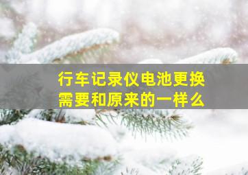 行车记录仪电池更换需要和原来的一样么