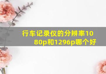 行车记录仪的分辨率1080p和1296p哪个好