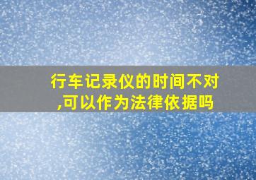 行车记录仪的时间不对,可以作为法律依据吗