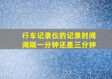 行车记录仪的记录时间间隔一分钟还是三分钟