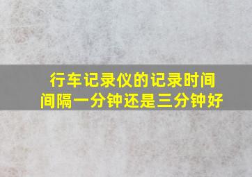 行车记录仪的记录时间间隔一分钟还是三分钟好