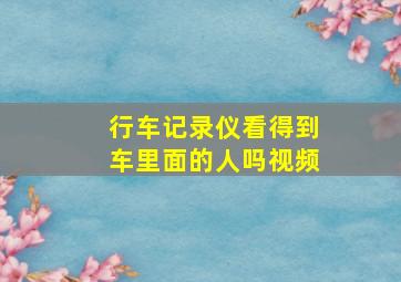 行车记录仪看得到车里面的人吗视频