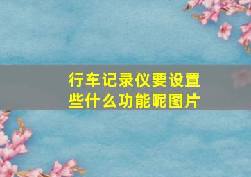 行车记录仪要设置些什么功能呢图片