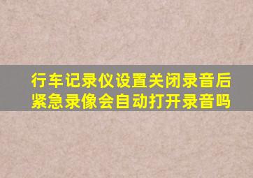 行车记录仪设置关闭录音后紧急录像会自动打开录音吗