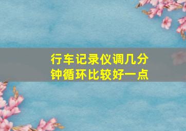 行车记录仪调几分钟循环比较好一点