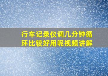 行车记录仪调几分钟循环比较好用呢视频讲解