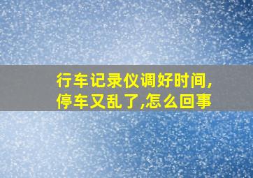 行车记录仪调好时间,停车又乱了,怎么回事