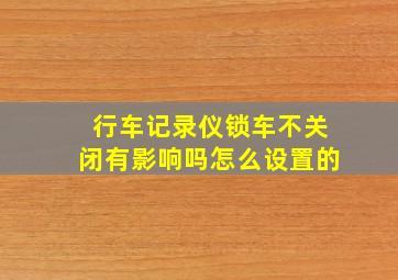 行车记录仪锁车不关闭有影响吗怎么设置的