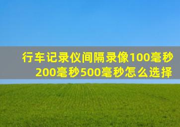 行车记录仪间隔录像100毫秒200毫秒500毫秒怎么选择