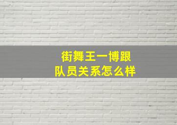 街舞王一博跟队员关系怎么样