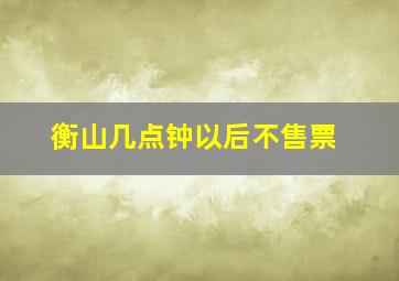 衡山几点钟以后不售票