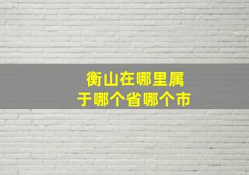 衡山在哪里属于哪个省哪个市