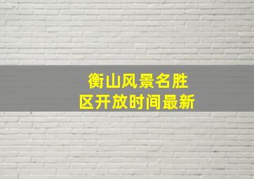 衡山风景名胜区开放时间最新