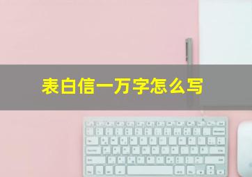 表白信一万字怎么写