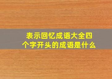 表示回忆成语大全四个字开头的成语是什么