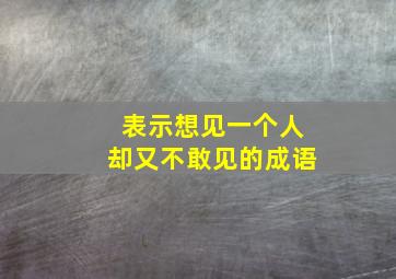 表示想见一个人却又不敢见的成语