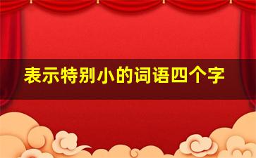 表示特别小的词语四个字