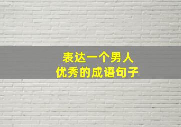 表达一个男人优秀的成语句子