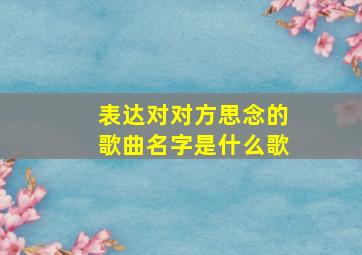 表达对对方思念的歌曲名字是什么歌