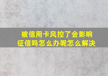 被信用卡风控了会影响征信吗怎么办呢怎么解决