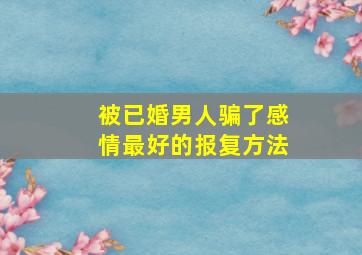 被已婚男人骗了感情最好的报复方法