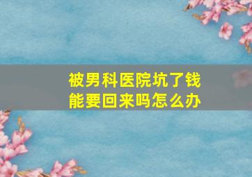 被男科医院坑了钱能要回来吗怎么办