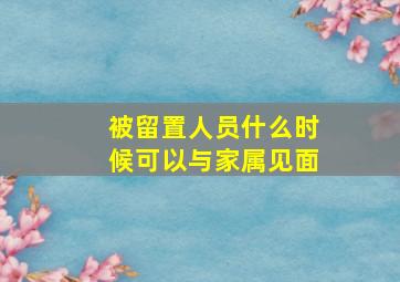 被留置人员什么时候可以与家属见面