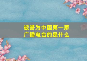 被誉为中国第一家广播电台的是什么